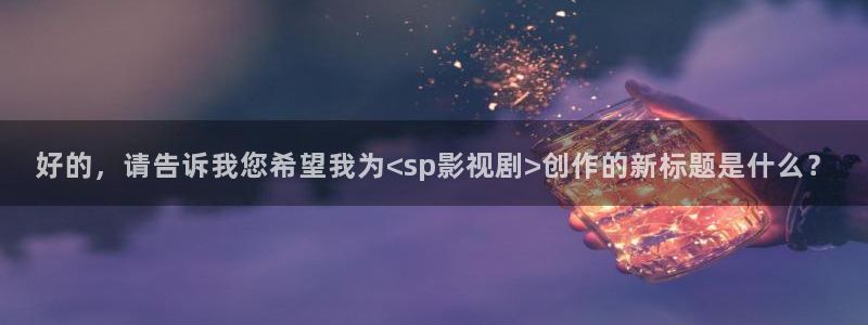成人宅男视频：好的，请告诉我您希望我为<sp影视剧>创作的新标题是什么？