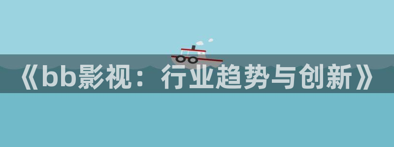 深夜宅男视频在线：《bb影视：行业趋势与创新》